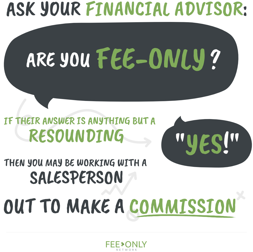 Ask your financial advisor: Are you Fee-Only? If their answer is anything but a resounding "YES!" then you may be working with a salesperson out to make a commission.